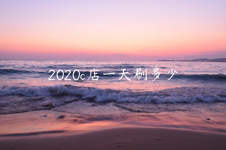 2020c店一天刷多少